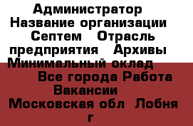 Администратор › Название организации ­ Септем › Отрасль предприятия ­ Архивы › Минимальный оклад ­ 25 000 - Все города Работа » Вакансии   . Московская обл.,Лобня г.